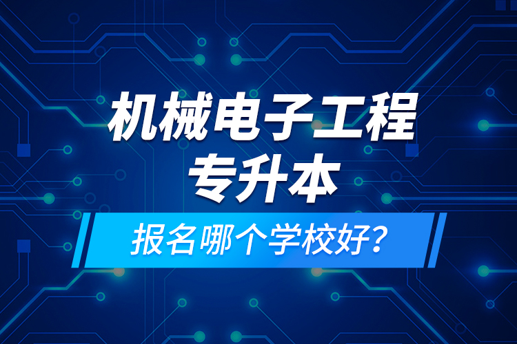 機械電子工程專升本報名哪個學(xué)校好？