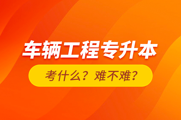 車輛工程專升本考什么？難不難？