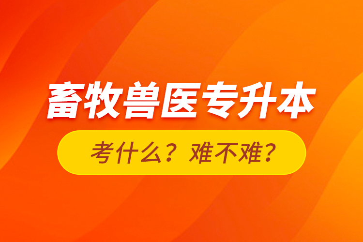 畜牧獸醫(yī)專升本考什么？難不難？