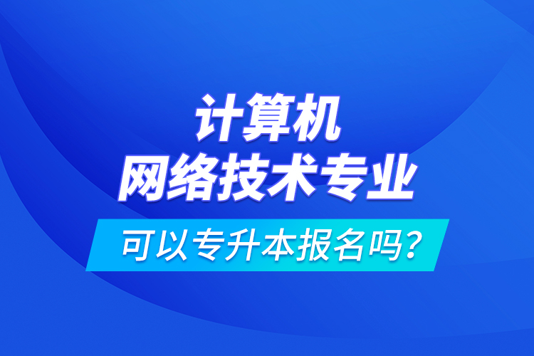 計(jì)算機(jī)網(wǎng)絡(luò)技術(shù)專業(yè)可以專升本報(bào)名嗎？