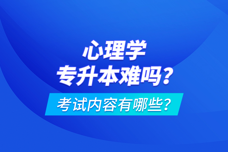 心理學專升本難嗎？考試內(nèi)容有哪些？