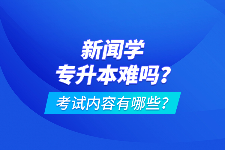 新聞學(xué)專升本難嗎？考試內(nèi)容有哪些？