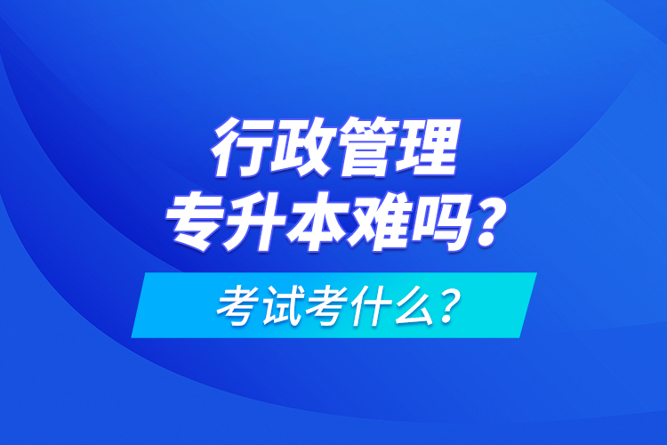 行政管理專升本難嗎？考試考什么？