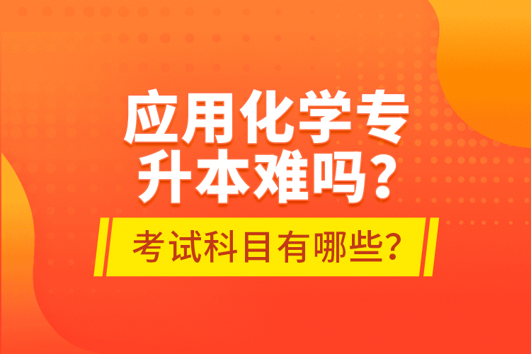 應(yīng)用化學(xué)專升本難嗎？考試科目有哪些？