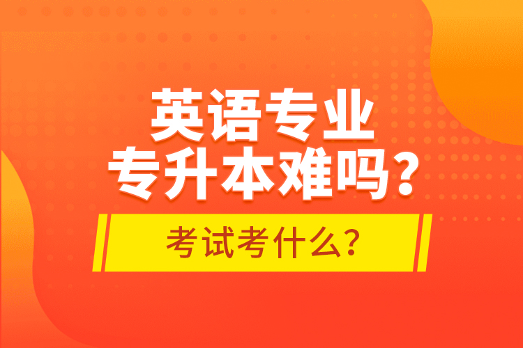 英語專業(yè)專升本難嗎？考試考什么？