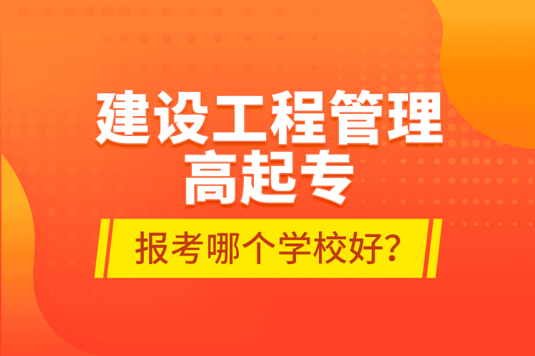 建設(shè)工程管理高起專報(bào)考哪個學(xué)校好？