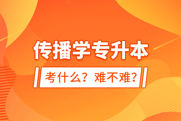 傳播學(xué)專升本考什么？難不難？