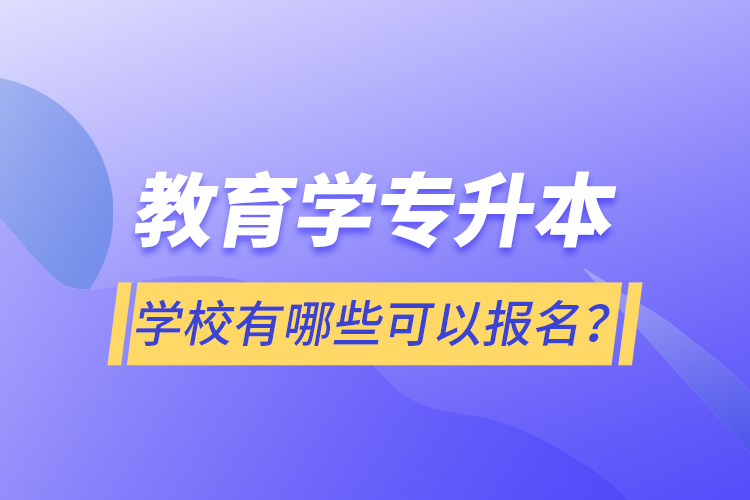 教育學(xué)專(zhuān)升本學(xué)校有哪些可以報(bào)名？