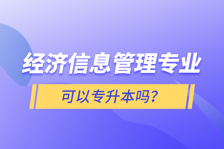 經(jīng)濟信息管理專業(yè)可以專升本嗎？