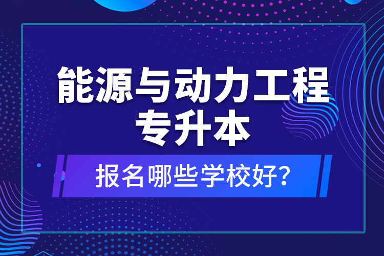 能源與動(dòng)力工程專升本報(bào)名哪些學(xué)校好？