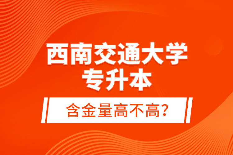 西南交通大學(xué)專升本含金量高不高？