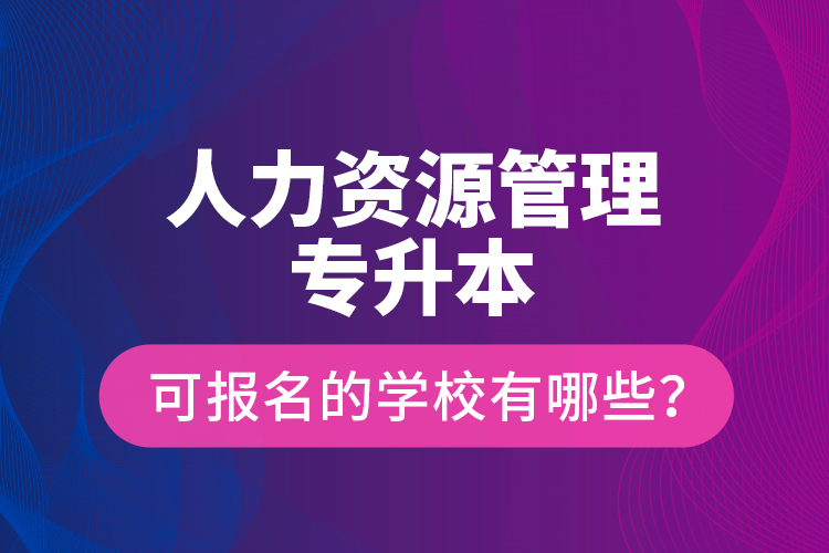 人力資源管理專升本可報(bào)名的學(xué)校有哪些？