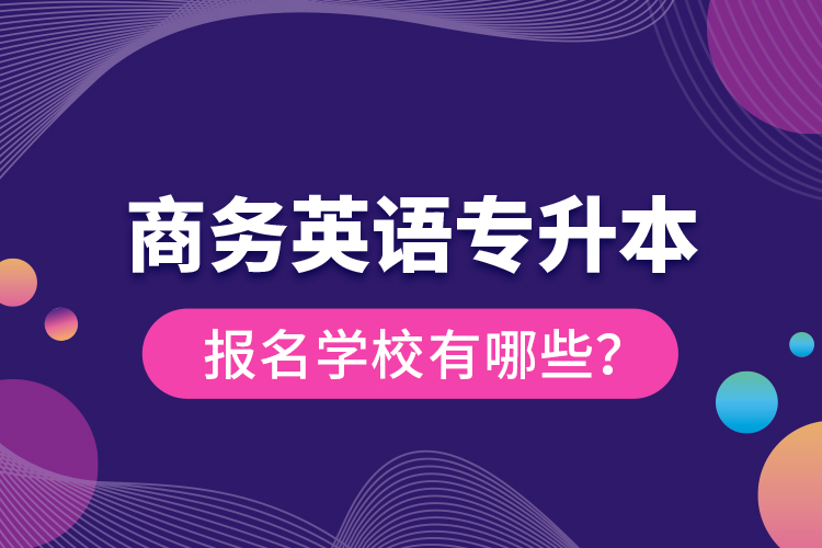 商務(wù)英語專升本報(bào)名學(xué)校有哪些？