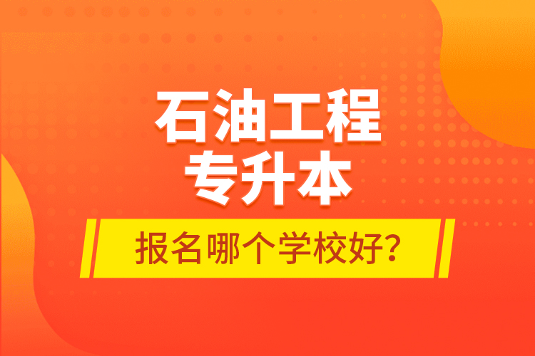 石油工程專升本報(bào)名哪個(gè)學(xué)校好？