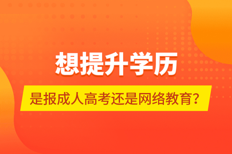 想提升學(xué)歷，是報成人高考還是網(wǎng)絡(luò)教育？