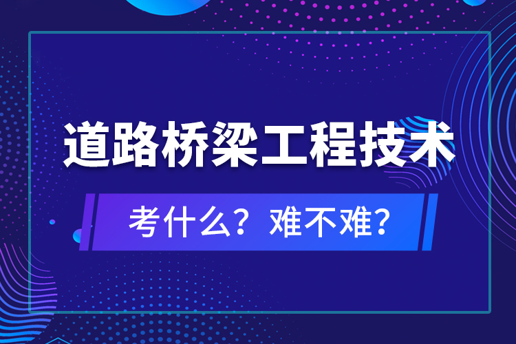 道路橋梁工程技術(shù)考什么？難不難？