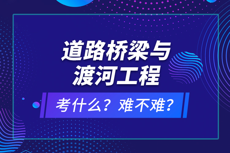 道路橋梁與渡河工程考什么？難不難？