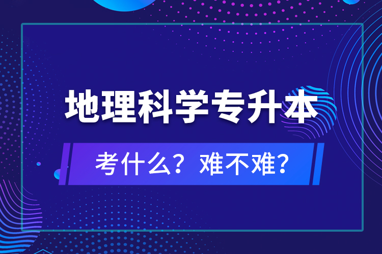 地理科學(xué)專(zhuān)升本考什么？難不難？