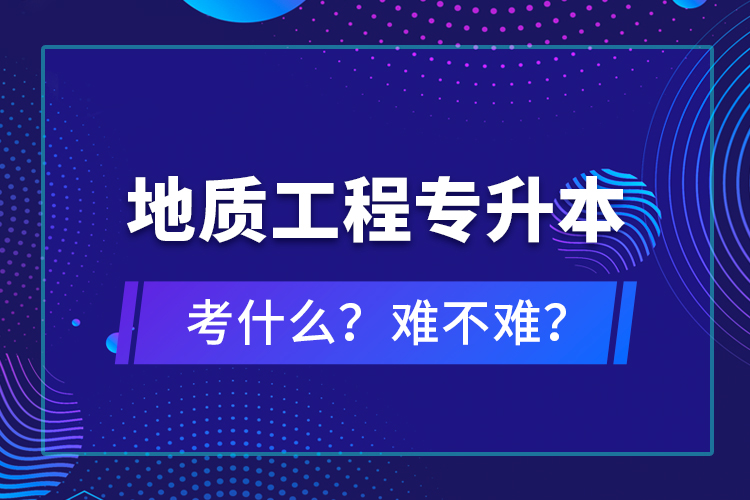 地質(zhì)工程專升本考什么？難不難？