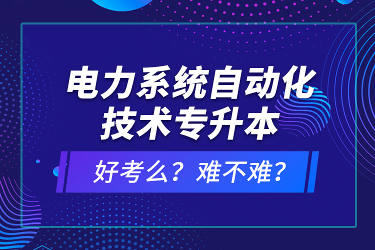 電力系統(tǒng)自動化技術(shù)專升本好考么？難不難？