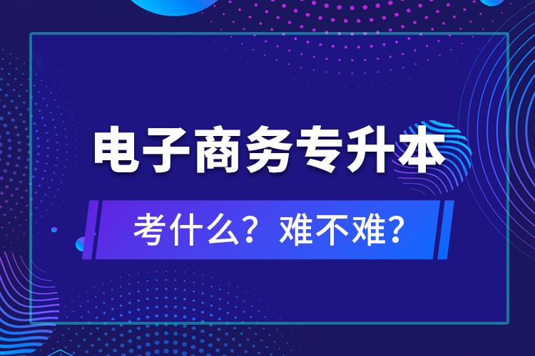 電子商務(wù)專升本考什么？難不難？