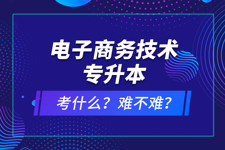 電子商務(wù)技術(shù)專升本考什么？難不難？