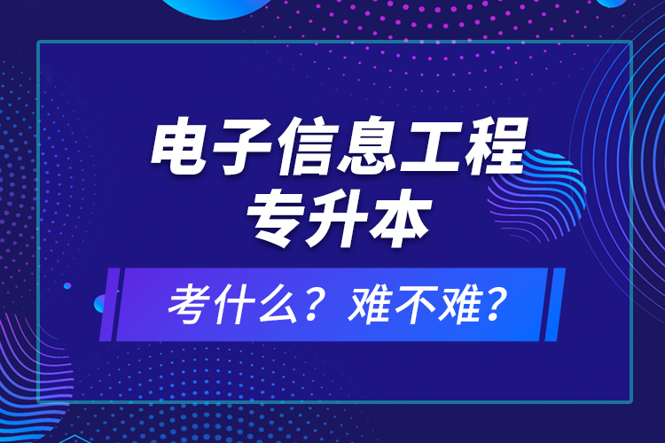 電子信息工程專升本考什么？難不難？