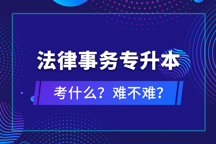 法律事務(wù)專(zhuān)升本考什么？難不難？