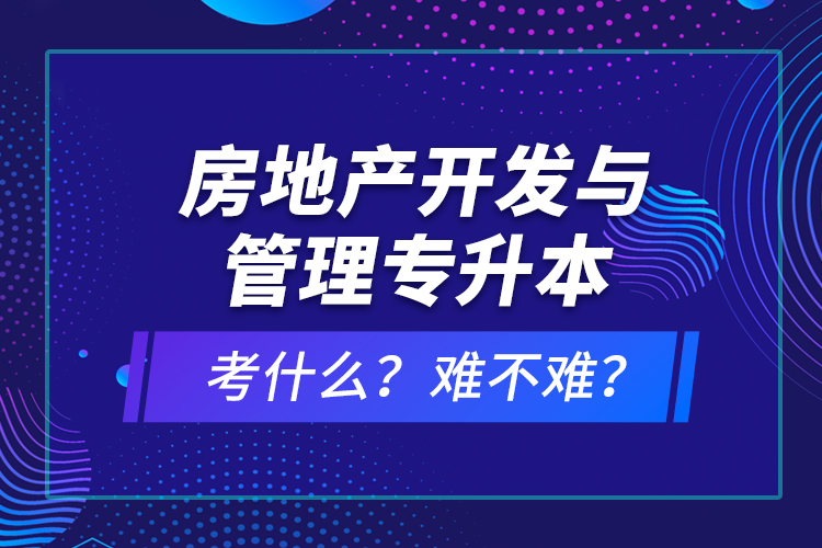 房地產(chǎn)開發(fā)與管理專升本考什么？難不難？