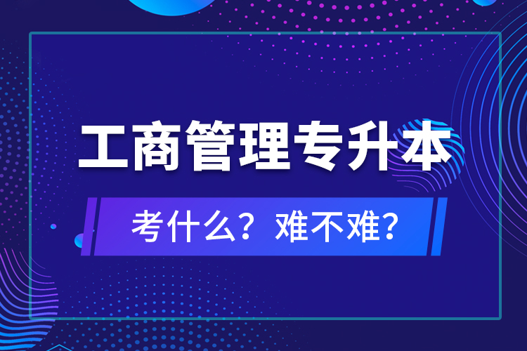 工商管理專升本考什么？難不難？