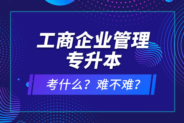 工商企業(yè)管理專升本考什么？難不難？