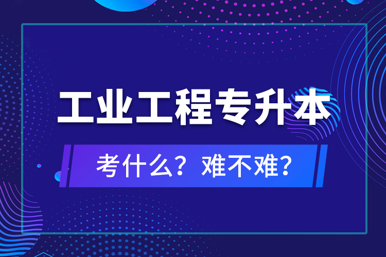 工業(yè)工程專升本考什么？難不難？