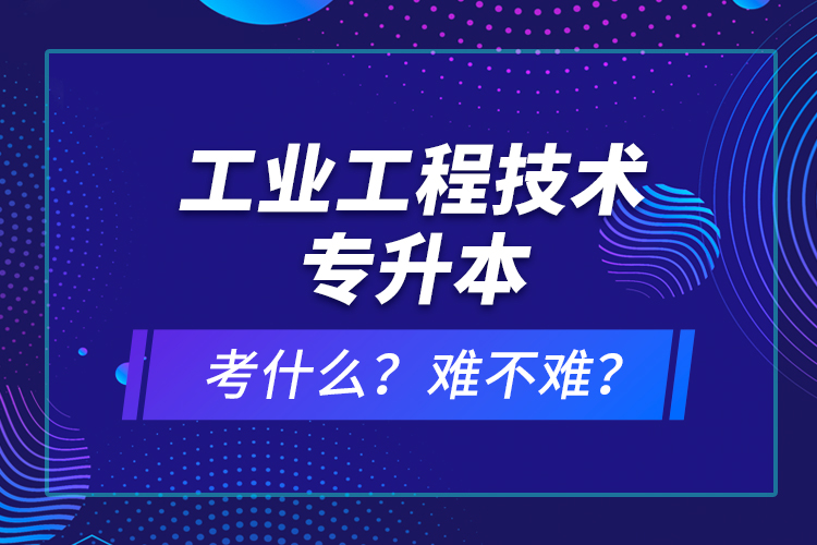 工業(yè)工程技術(shù)專升本考什么？難不難？