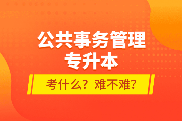 公共事務管理專升本考什么？難不難？