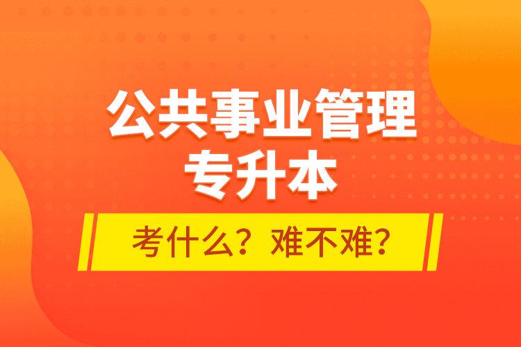 公共事業(yè)管理專(zhuān)升本考什么？難不難？