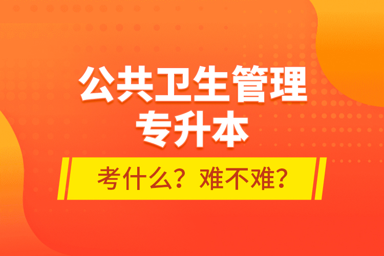 公共衛(wèi)生管理專升本考什么？難不難？