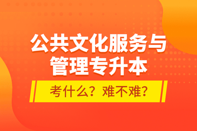 公共文化服務與管理專升本考什么？難不難？