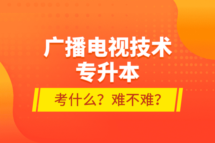 廣播電視技術(shù)專升本考什么？難不難？