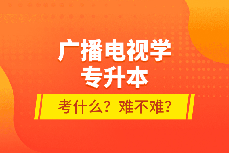 廣播電視學(xué)專升本考什么？難不難？