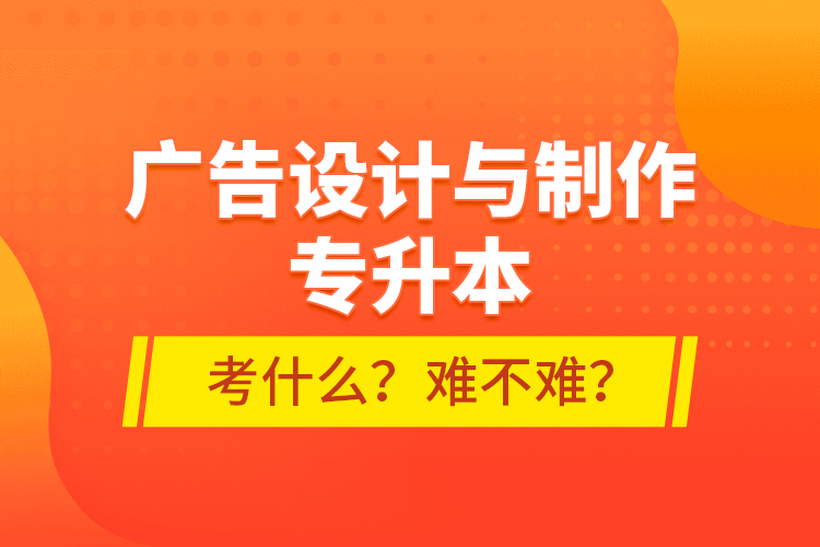 廣告設(shè)計(jì)與制作專升本考什么？難不難？