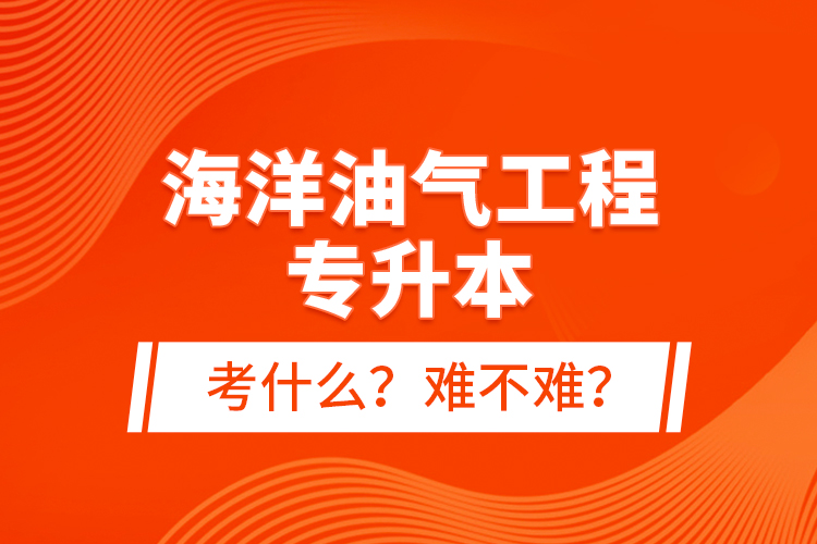 海洋油氣工程專升本考什么？難不難？