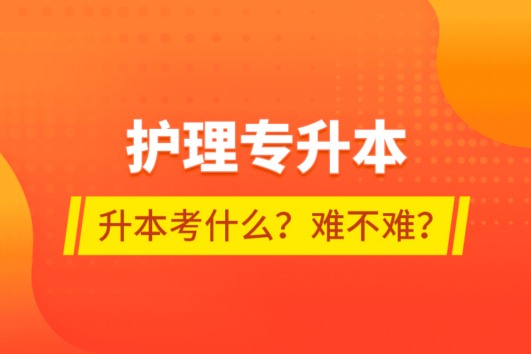 護理專升本專升本考什么？難不難？