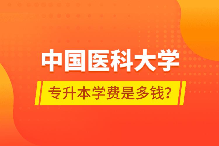 中國(guó)醫(yī)科大學(xué)專(zhuān)升本學(xué)費(fèi)是多錢(qián)？