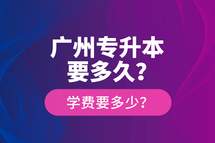 廣州專升本要多久？學(xué)費要多少？