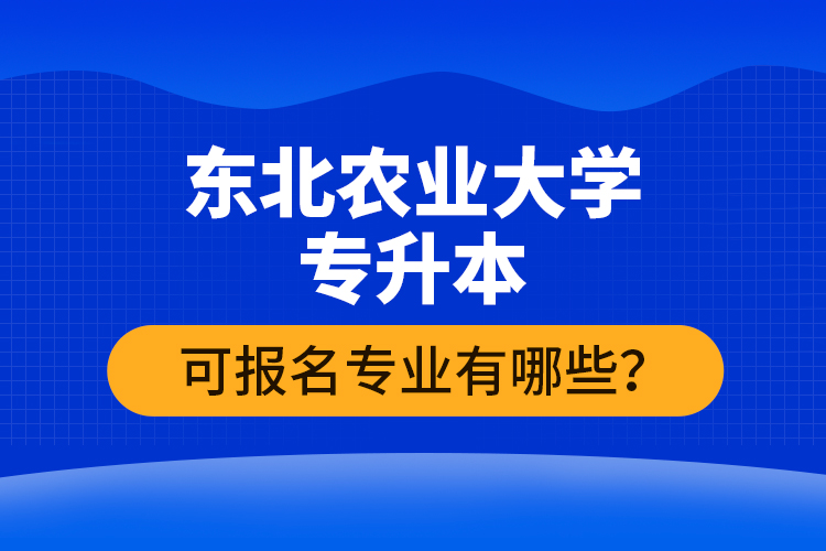 東北農(nóng)業(yè)大學(xué)專升本可報名專業(yè)有哪些？