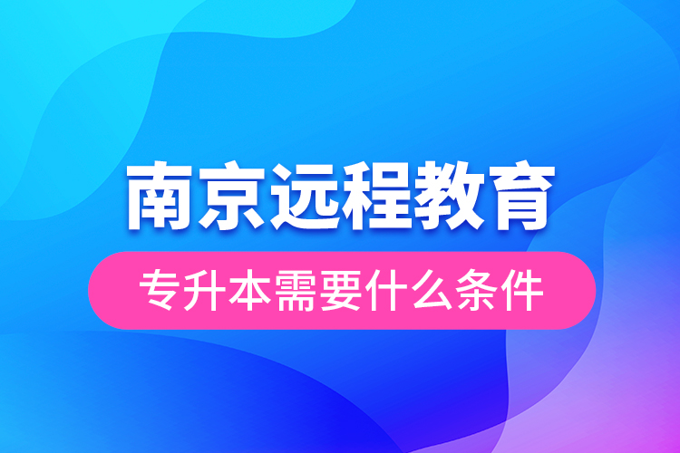 南京遠程教育專升本需要什么條件