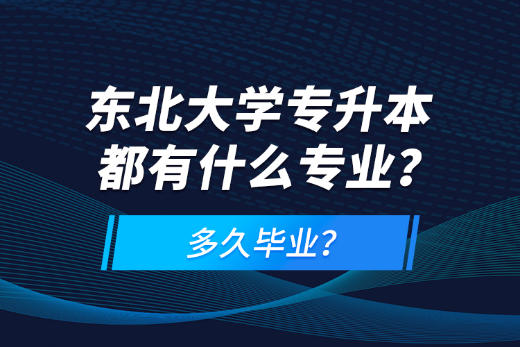 東北大學(xué)專升本都有什么專業(yè)？多久畢業(yè)？