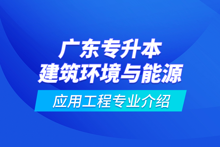 廣東專升本建筑環(huán)境與能源應用工程專業(yè)介紹