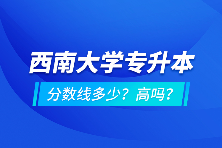 西南大學(xué)專升本分?jǐn)?shù)線多少？高嗎？