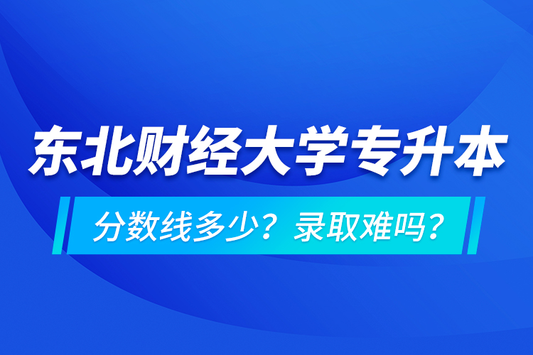 東北財(cái)經(jīng)大學(xué)專升本分?jǐn)?shù)線多少？錄取難嗎？